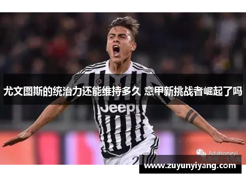 尤文图斯的统治力还能维持多久 意甲新挑战者崛起了吗