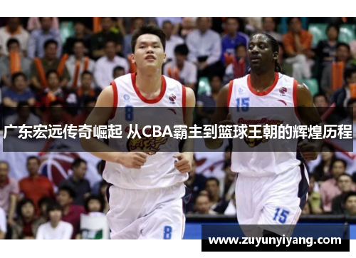 广东宏远传奇崛起 从CBA霸主到篮球王朝的辉煌历程